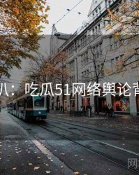 独家深扒：吃瓜51网络舆论背后原因