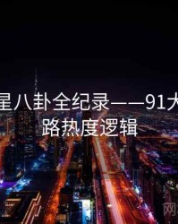 最新明星八卦全纪录——91大事件线路热度逻辑