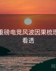黑料网重磅电竞风波因果梳理，带你看透