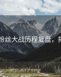 51爆料粉丝大战历程复盘，揭秘真相