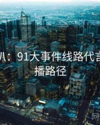 独家深扒：91大事件线路代言翻车传播路径