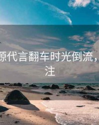 黑料资源代言翻车时光倒流，值得关注