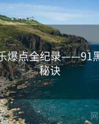 独家娱乐爆点全纪录——91黑料爆火秘诀