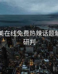 亚洲欧美在线免费热辣话题解析风向研判