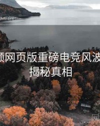 泡芙视频网页版重磅电竞风波全追踪，揭秘真相
