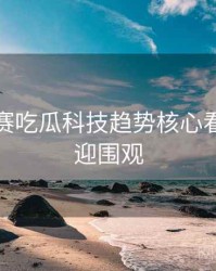 每日大赛吃瓜科技趋势核心看点，欢迎围观