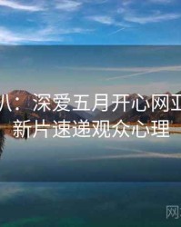 独家深扒：深爱五月开心网亚洲综合新片速递观众心理