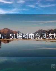 独家深扒：51爆料电竞风波热度逻辑