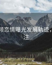 新91视频恋情曝光发展轨迹，值得关注