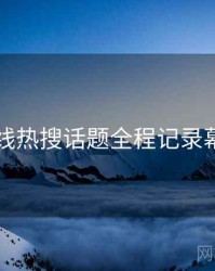 欧美在线热搜话题全程记录幕后真相