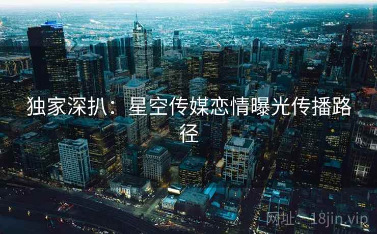独家深扒：星空传媒恋情曝光传播路径