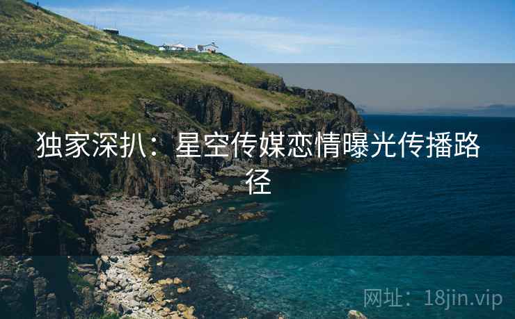 独家深扒：星空传媒恋情曝光传播路径
