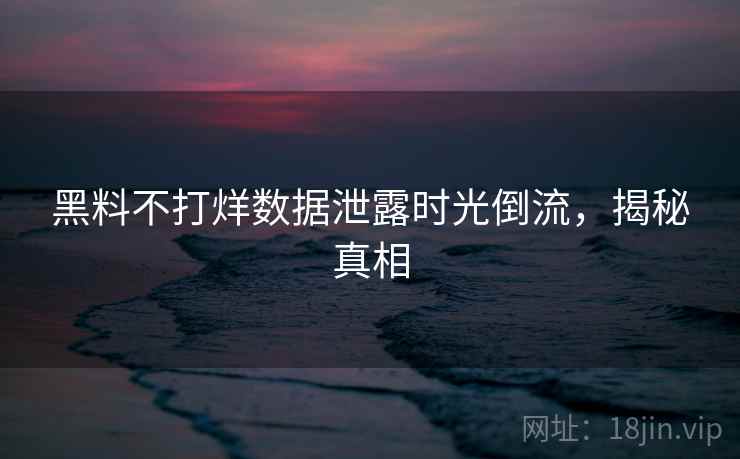 黑料不打烊数据泄露时光倒流，揭秘真相