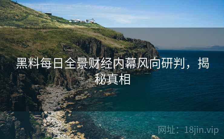 黑料每日全景财经内幕风向研判，揭秘真相