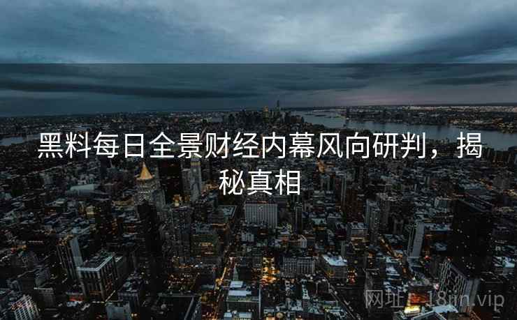 黑料每日全景财经内幕风向研判，揭秘真相
