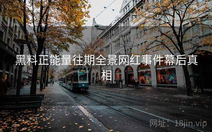 黑料正能量往期全景网红事件幕后真相