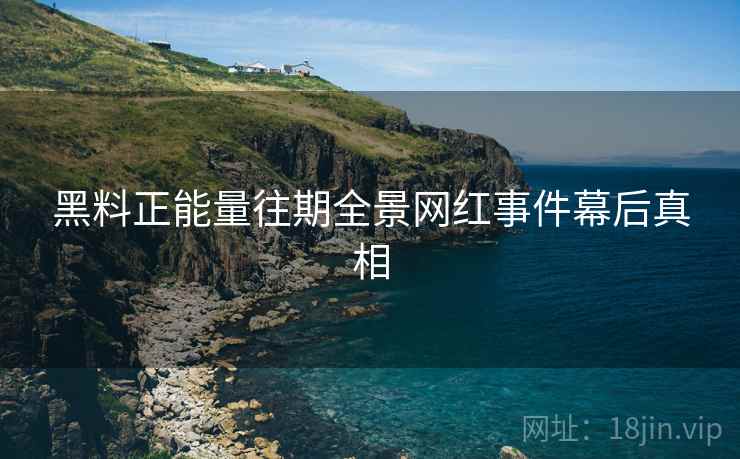 黑料正能量往期全景网红事件幕后真相