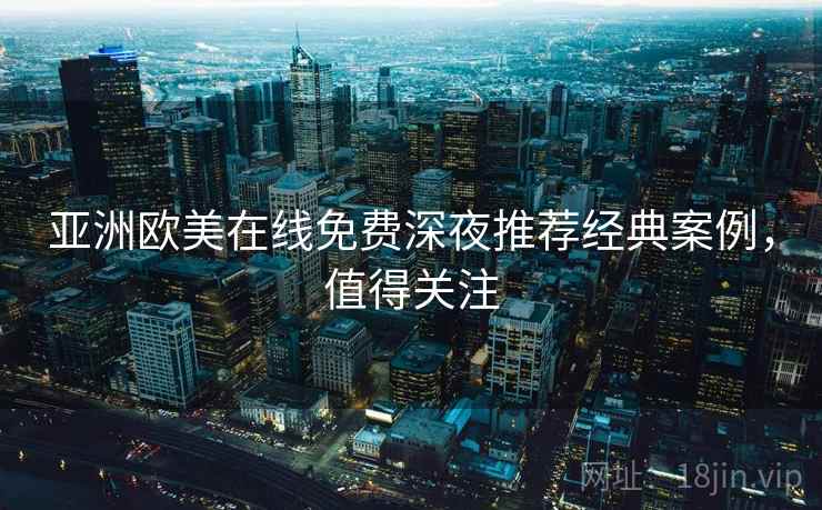 亚洲欧美在线免费深夜推荐经典案例，值得关注