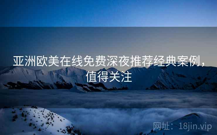亚洲欧美在线免费深夜推荐经典案例，值得关注