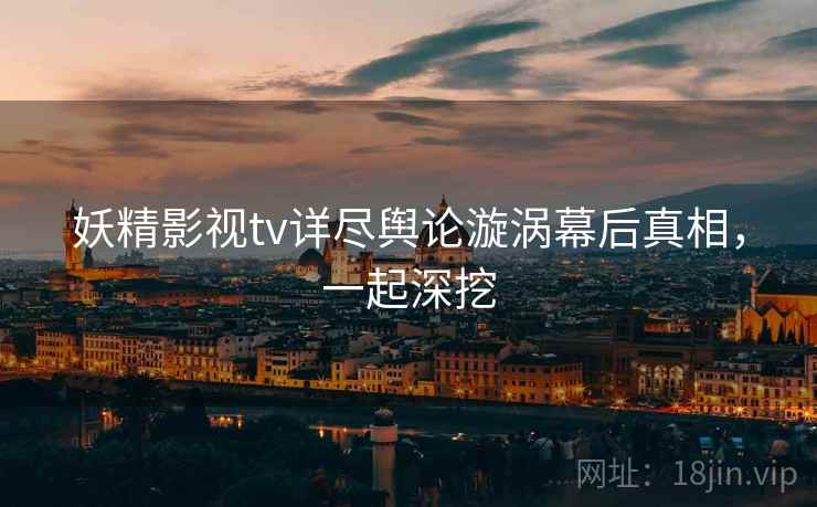 妖精影视tv详尽舆论漩涡幕后真相，一起深挖