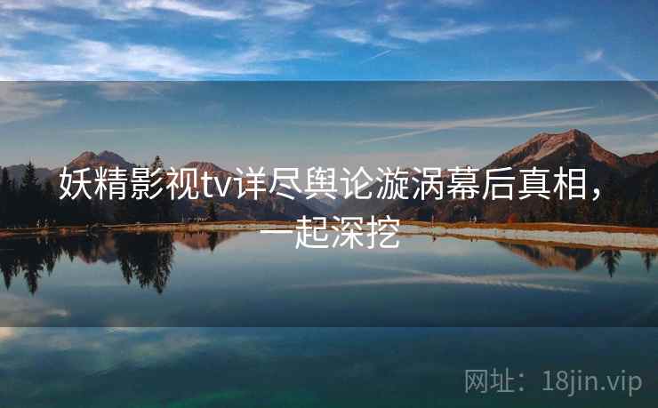 妖精影视tv详尽舆论漩涡幕后真相，一起深挖
