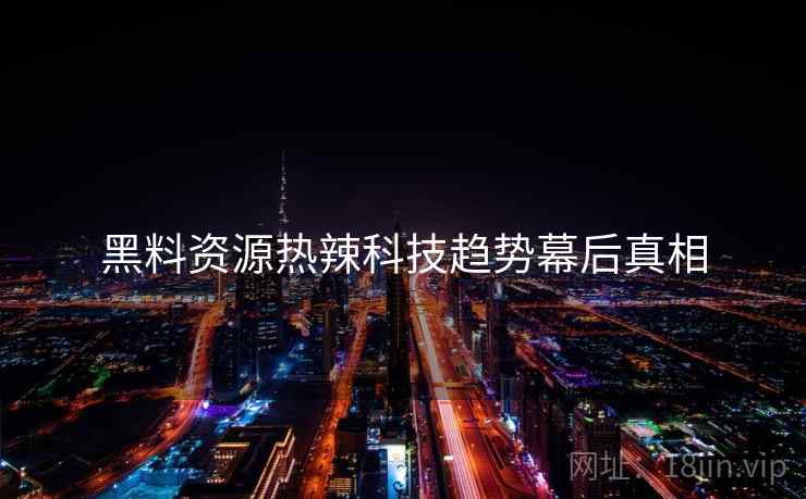 黑料资源热辣科技趋势幕后真相