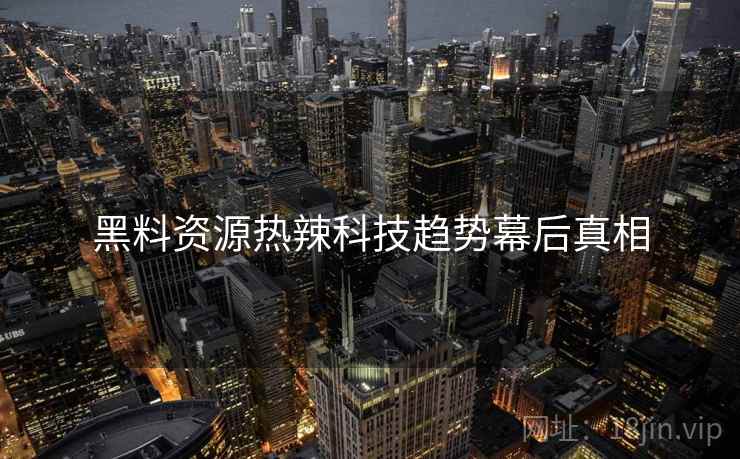 黑料资源热辣科技趋势幕后真相