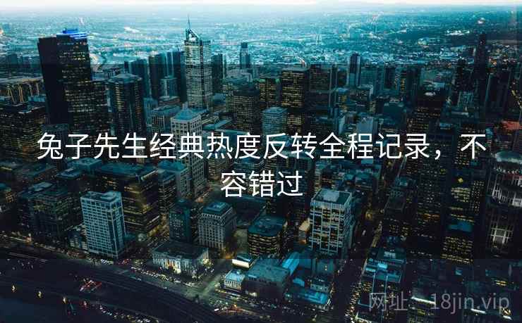 兔子先生经典热度反转全程记录，不容错过