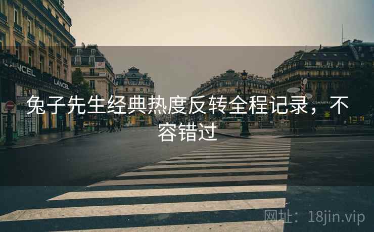 兔子先生经典热度反转全程记录，不容错过
