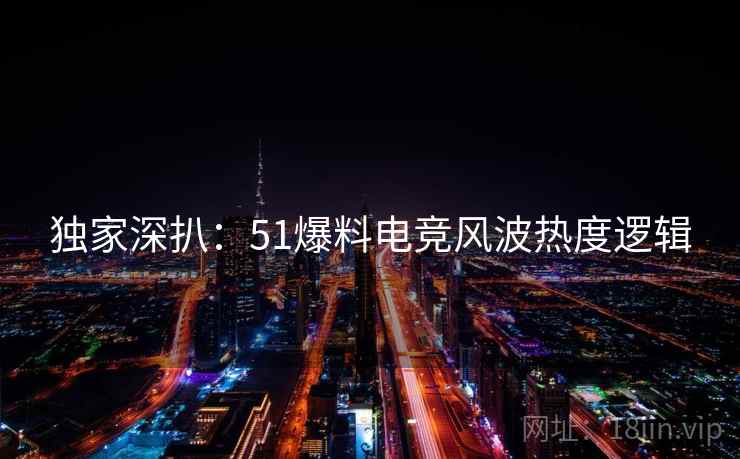 独家深扒：51爆料电竞风波热度逻辑