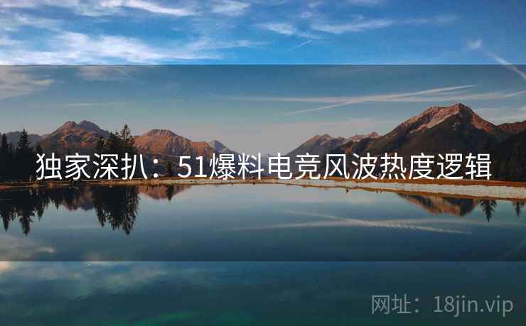 独家深扒：51爆料电竞风波热度逻辑