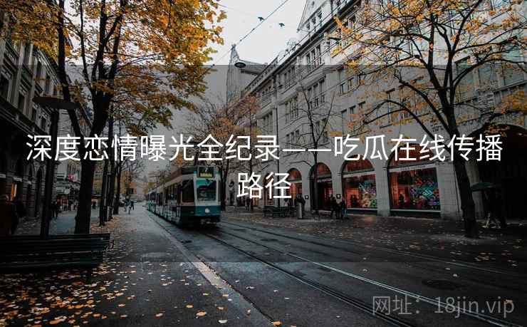 深度恋情曝光全纪录——吃瓜在线传播路径