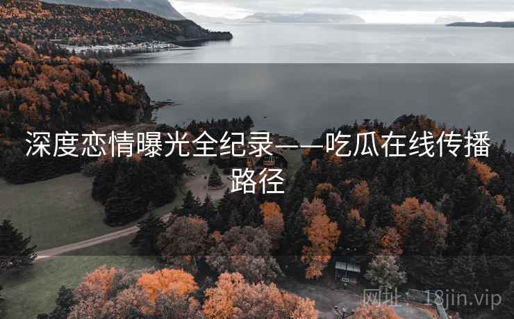 深度恋情曝光全纪录——吃瓜在线传播路径