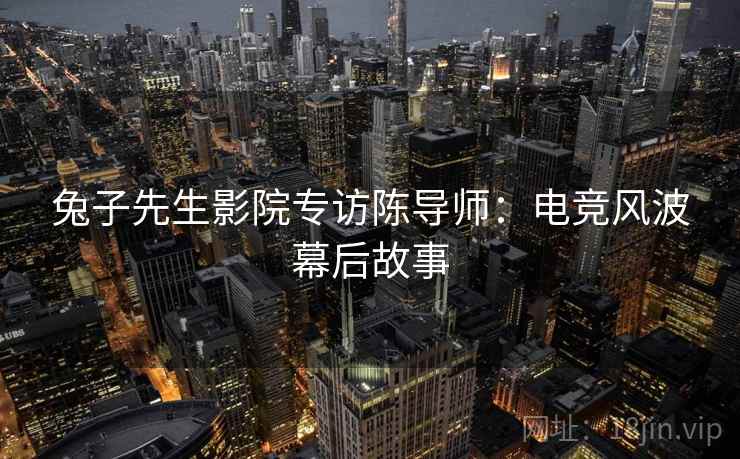 兔子先生影院专访陈导师：电竞风波幕后故事