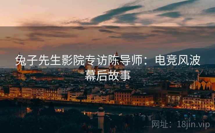 兔子先生影院专访陈导师：电竞风波幕后故事