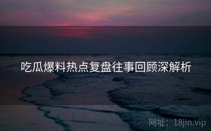 吃瓜爆料热点复盘往事回顾深解析