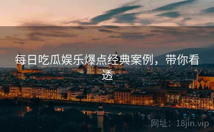 每日吃瓜娱乐爆点经典案例，带你看透