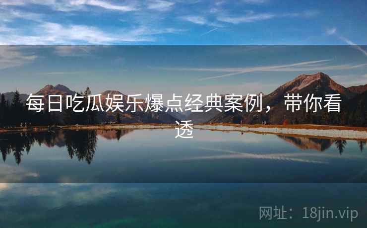 每日吃瓜娱乐爆点经典案例，带你看透