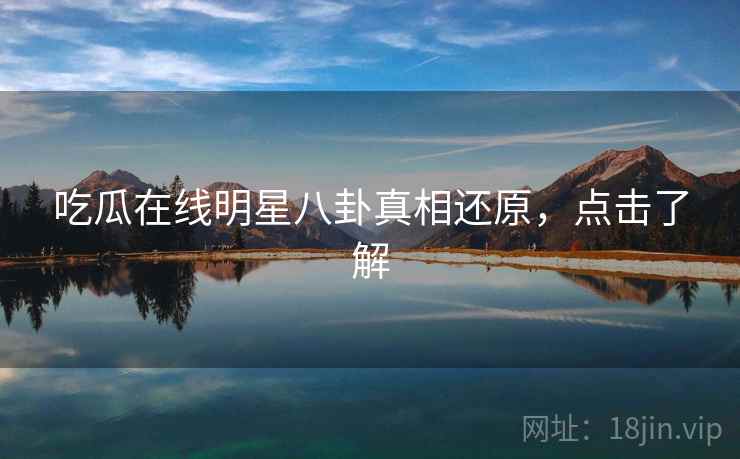 吃瓜在线明星八卦真相还原，点击了解