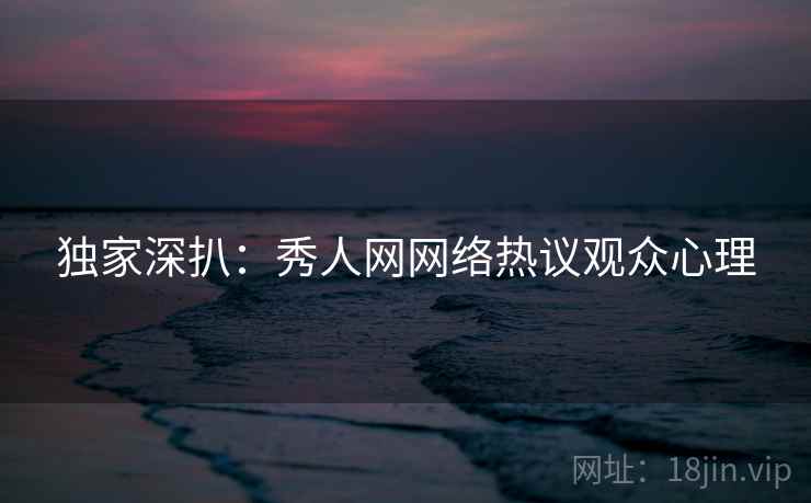 独家深扒：秀人网网络热议观众心理