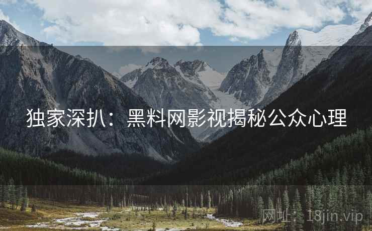 独家深扒：黑料网影视揭秘公众心理