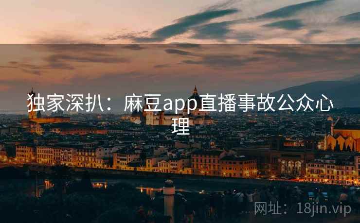 独家深扒：麻豆app直播事故公众心理