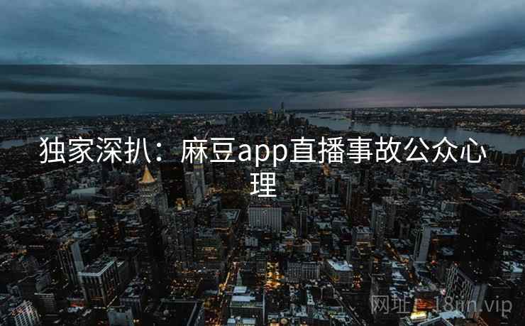 独家深扒：麻豆app直播事故公众心理