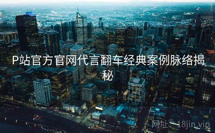 P站官方官网代言翻车经典案例脉络揭秘