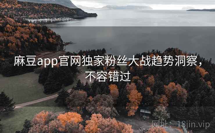 麻豆app官网独家粉丝大战趋势洞察，不容错过