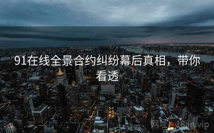 91在线全景合约纠纷幕后真相，带你看透