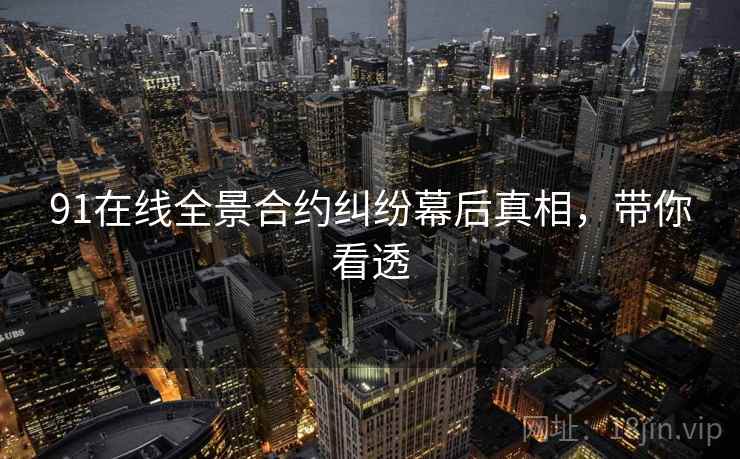 91在线全景合约纠纷幕后真相，带你看透