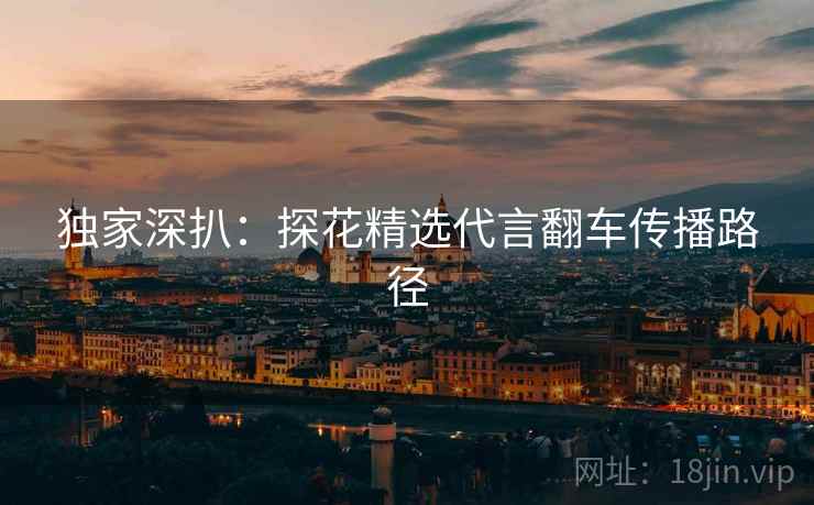 独家深扒：探花精选代言翻车传播路径