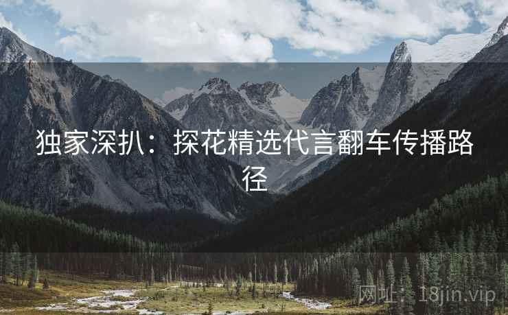 独家深扒：探花精选代言翻车传播路径