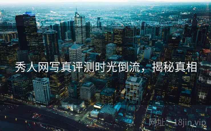 秀人网写真评测时光倒流，揭秘真相